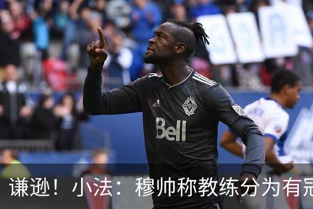 谦逊！小法：穆帅称教练分为有冠军和无冠军两种，我暂时属于后者